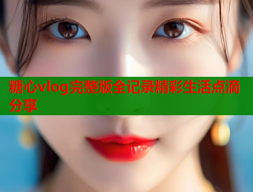 糖心vlog完整版全记录精彩生活点滴分享  第1张
