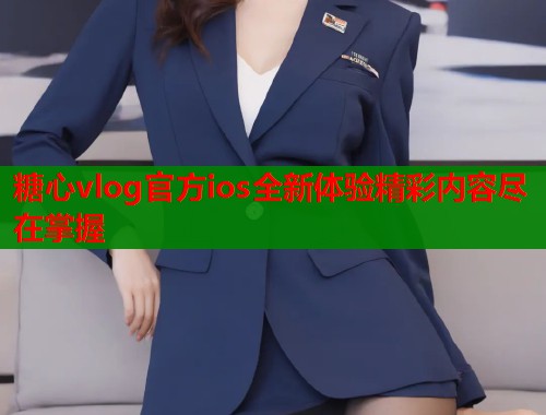 糖心vlog官方ios全新体验精彩内容尽在掌握  第1张