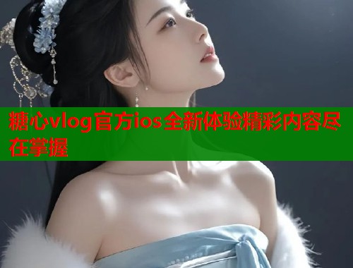 糖心vlog官方ios全新体验精彩内容尽在掌握  第2张