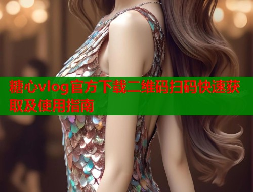 糖心vlog官方下载二维码扫码快速获取及使用指南  第1张