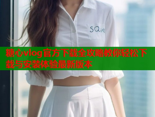 糖心vlog官方下载全攻略教你轻松下载与安装体验最新版本  第2张