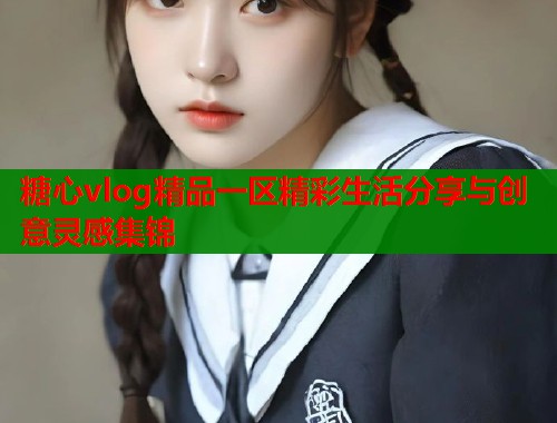 糖心vlog精品一区精彩生活分享与创意灵感集锦  第1张