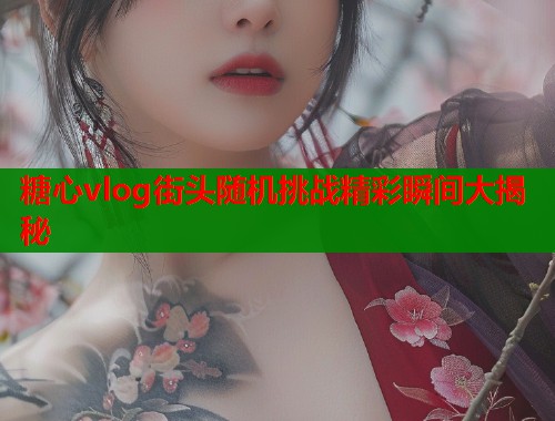 糖心vlog街头随机挑战精彩瞬间大揭秘  第1张