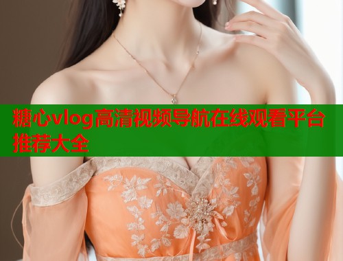 糖心vlog高清视频导航在线观看平台推荐大全  第1张