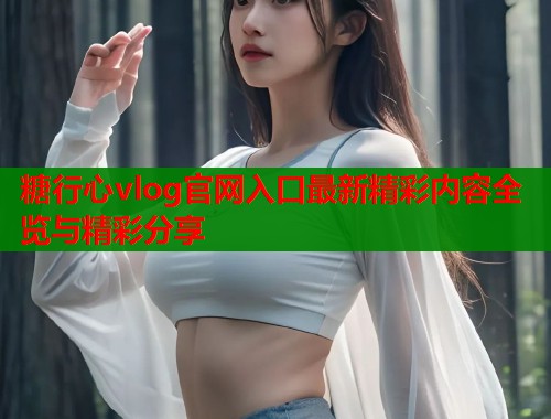 糖行心vlog官网入口最新精彩内容全览与精彩分享  第1张