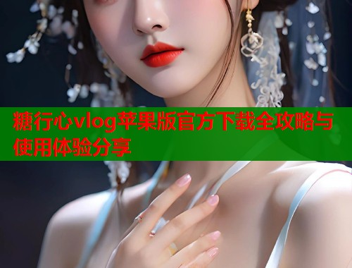 糖行心vlog苹果版官方下载全攻略与使用体验分享  第1张