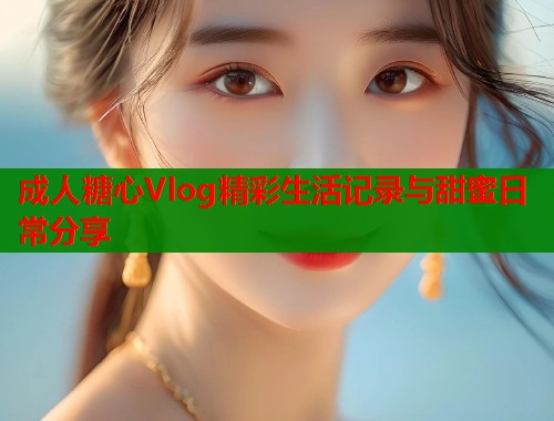 成人糖心Vlog精彩生活记录与甜蜜日常分享  第1张