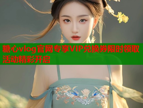 糖心vlog官网专享VIP兑换券限时领取活动精彩开启  第2张