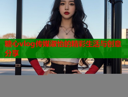 糖心vlog传媒淑怡的精彩生活与创意分享  第1张