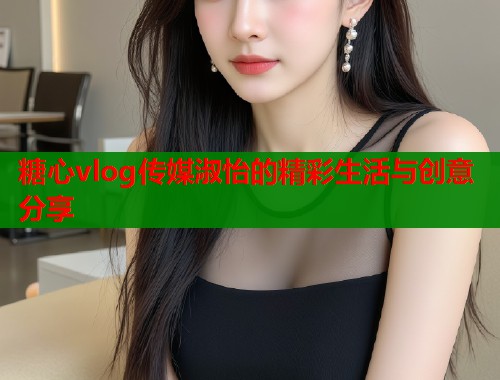 糖心vlog传媒淑怡的精彩生活与创意分享  第2张