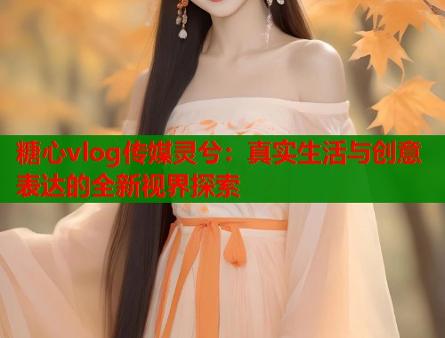 糖心vlog传媒灵兮：真实生活与创意表达的全新视界探索  第2张