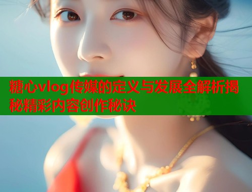 糖心vlog传媒的定义与发展全解析揭秘精彩内容创作秘诀  第1张