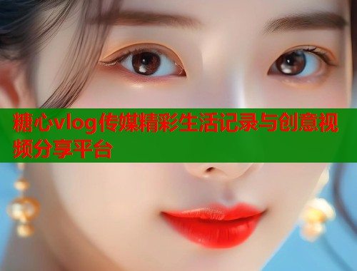 糖心vlog传媒精彩生活记录与创意视频分享平台  第1张