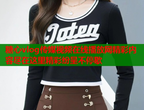 糖心vlog传媒视频在线播放网精彩内容尽在这里精彩纷呈不停歇  第1张