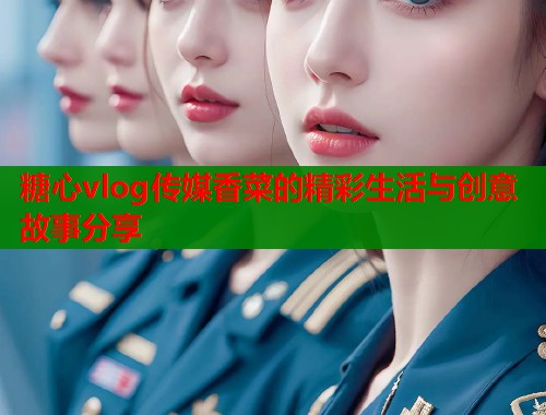 糖心vlog传媒香菜的精彩生活与创意故事分享  第2张