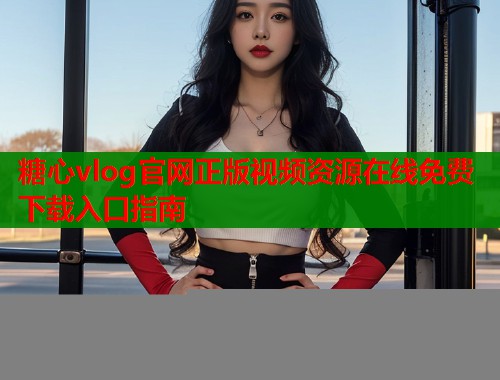 糖心vlog官网正版视频资源在线免费下载入口指南  第1张