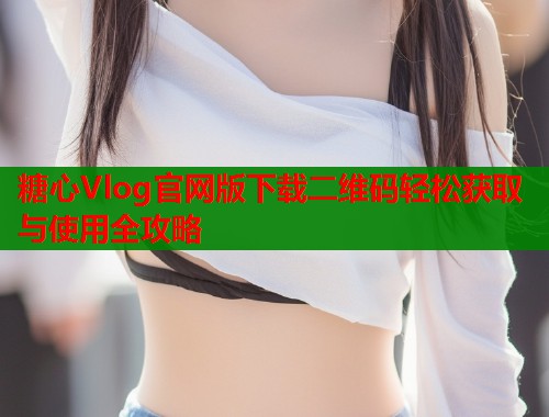 糖心Vlog官网版下载二维码轻松获取与使用全攻略  第1张