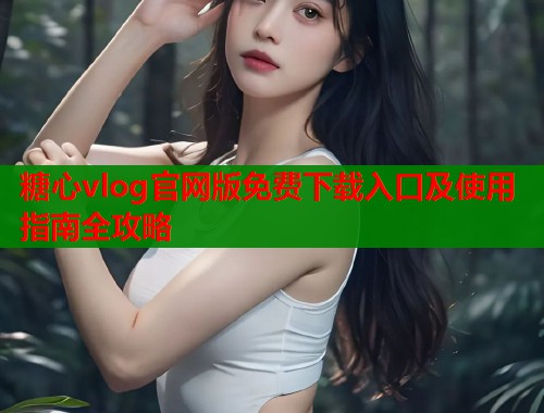 糖心vlog官网版免费下载入口及使用指南全攻略  第2张