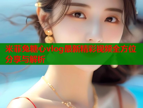 米菲兔糖心vlog最新精彩视频全方位分享与解析  第1张
