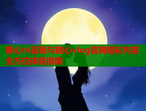 糖心tv官网与糖心vlog官网精彩内容全方位体验指南  第1张