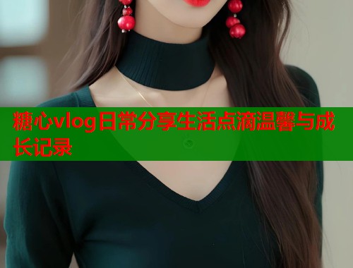 糖心vlog日常分享生活点滴温馨与成长记录  第1张