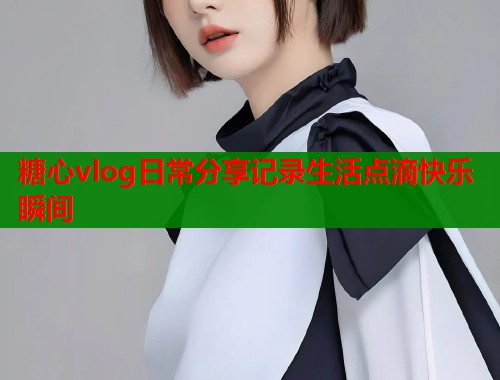 糖心vlog日常分享记录生活点滴快乐瞬间  第1张