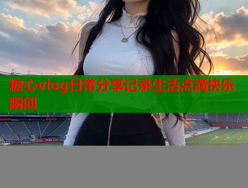 糖心vlog日常分享记录生活点滴快乐瞬间  第2张
