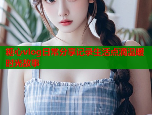 糖心vlog日常分享记录生活点滴温暖时光故事  第1张