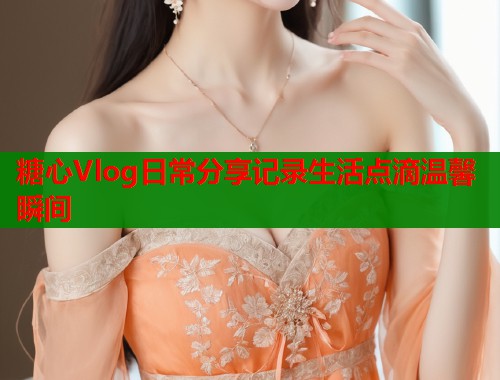 糖心Vlog日常分享记录生活点滴温馨瞬间  第1张