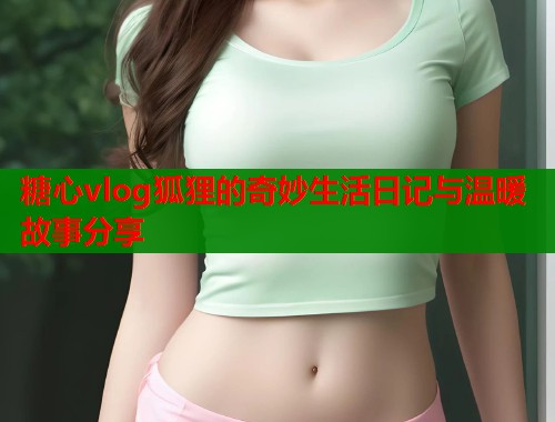 糖心vlog狐狸的奇妙生活日记与温暖故事分享  第1张
