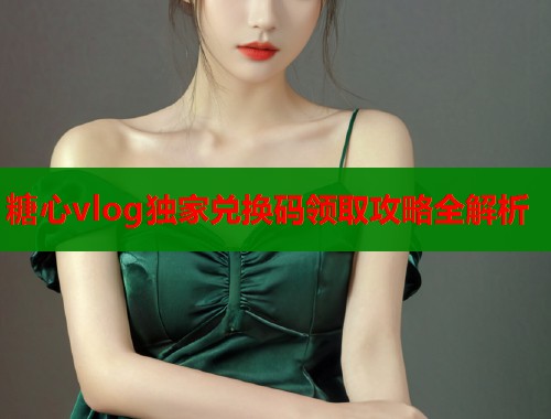 糖心vlog独家兑换码领取攻略全解析  第1张