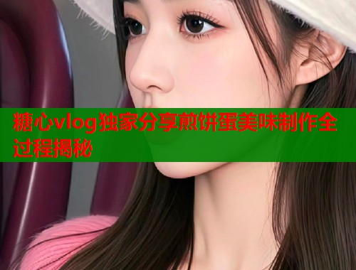 糖心vlog独家分享煎饼蛋美味制作全过程揭秘  第1张