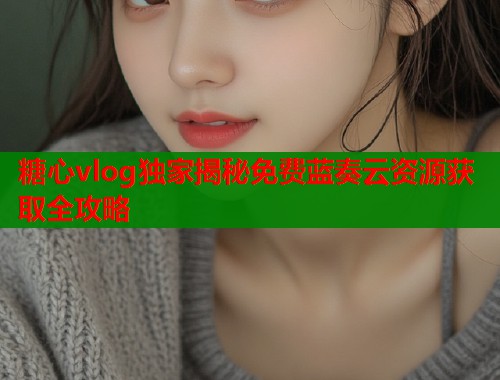 糖心vlog独家揭秘免费蓝奏云资源获取全攻略  第1张