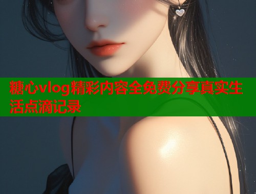 糖心vlog精彩内容全免费分享真实生活点滴记录  第1张