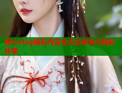 糖心vlog精彩内容全方位体验与精彩分享  第1张