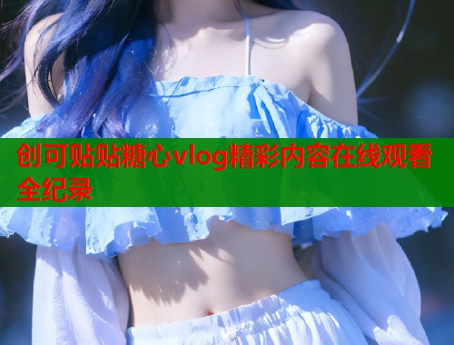 创可贴贴糖心vlog精彩内容在线观看全纪录  第1张