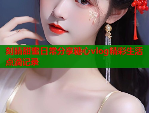 刻晴甜蜜日常分享糖心vlog精彩生活点滴记录  第2张