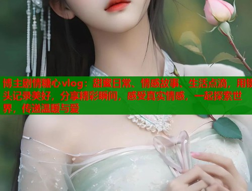 博主剧情糖心vlog：甜蜜日常、情感故事、生活点滴，用镜头记录美好，分享精彩瞬间，感受真实情感，一起探索世界，传递温暖与爱  第1张