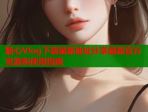 糖心Vlog下载最新地址分享最新官方资源和使用指南  第2张