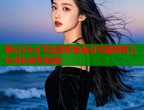 糖心Vlog下载最新地址分享最新官方资源和使用指南  第1张
