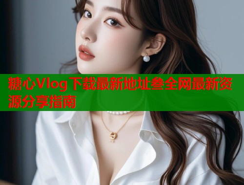 糖心Vlog下载最新地址叁全网最新资源分享指南  第1张