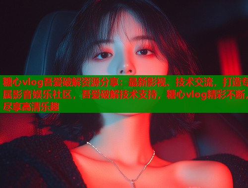 糖心vlog吾爱破解资源分享：最新影视、技术交流，打造专属影音娱乐社区，吾爱破解技术支持，糖心vlog精彩不断，尽享高清乐趣  第2张