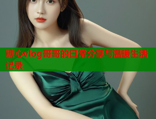 糖心vlog哥哥的日常分享与温暖生活记录  第1张