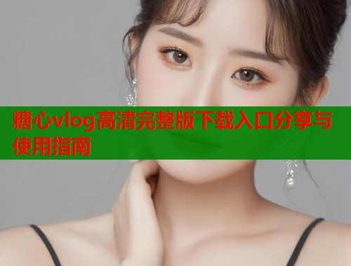 糖心vlog高清完整版下载入口分享与使用指南  第1张