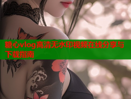 糖心vlog高清无水印视频在线分享与下载指南  第1张