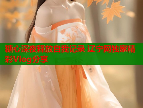 糖心深夜释放自我记录 辽宁网独家精彩Vlog分享  第2张