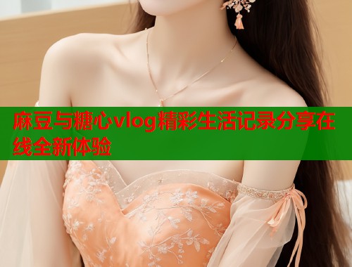 麻豆与糖心vlog精彩生活记录分享在线全新体验  第1张