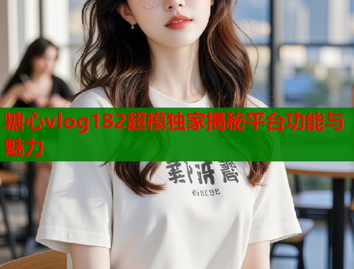 糖心vlog182超模独家揭秘平台功能与魅力  第1张