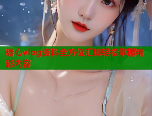 糖心vlog资料全方位汇集轻松掌握精彩内容  第1张