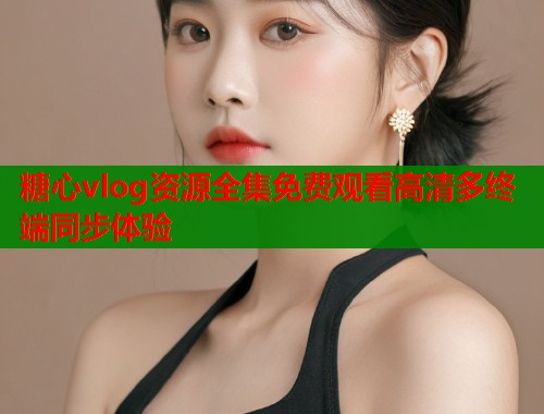 糖心vlog资源全集免费观看高清多终端同步体验  第1张